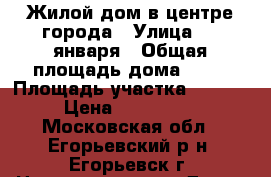 Жилой дом в центре города › Улица ­ 9 января › Общая площадь дома ­ 65 › Площадь участка ­ 12 000 › Цена ­ 2 800 000 - Московская обл., Егорьевский р-н, Егорьевск г. Недвижимость » Дома, коттеджи, дачи продажа   . Московская обл.